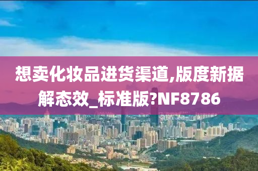 想卖化妆品进货渠道,版度新据解态效_标准版?NF8786