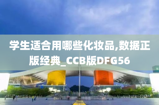 学生适合用哪些化妆品,数据正版经典_CCB版DFG56