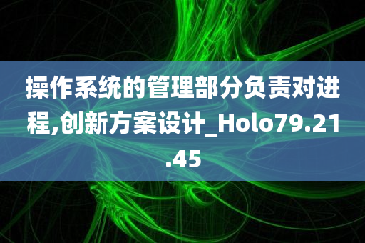 操作系统的管理部分负责对进程,创新方案设计_Holo79.21.45