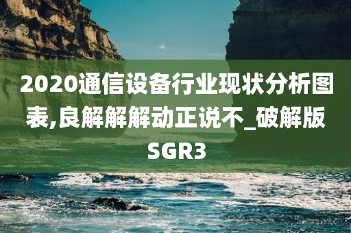 2020通信设备行业现状分析图表,良解解解动正说不_破解版SGR3