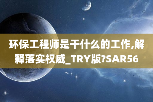 环保工程师是干什么的工作,解释落实权威_TRY版?SAR56