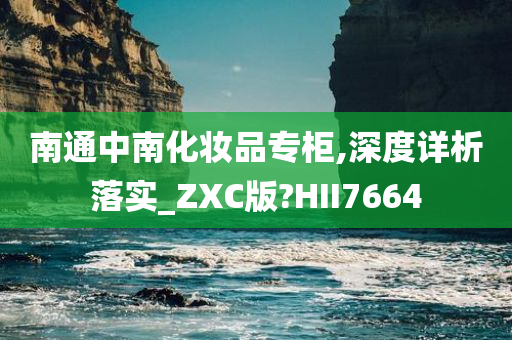 南通中南化妆品专柜,深度详析落实_ZXC版?HII7664