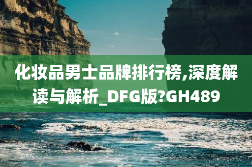 化妆品男士品牌排行榜,深度解读与解析_DFG版?GH489