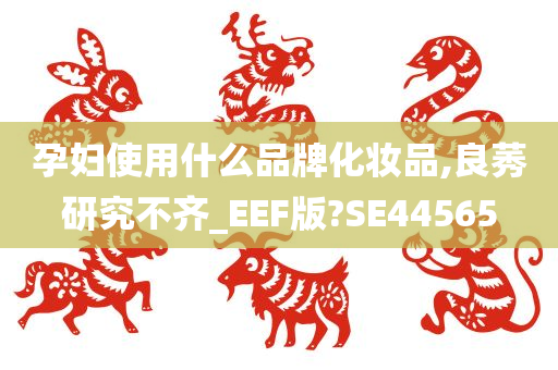 孕妇使用什么品牌化妆品,良莠研究不齐_EEF版?SE44565