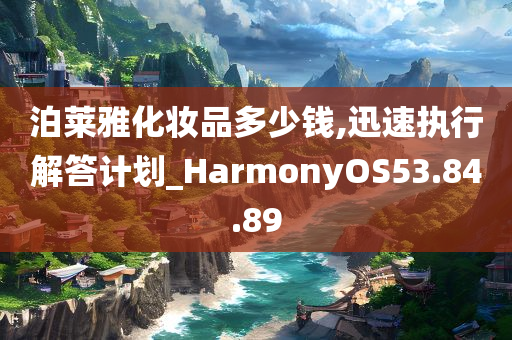 泊莱雅化妆品多少钱,迅速执行解答计划_HarmonyOS53.84.89