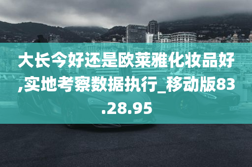 大长今好还是欧莱雅化妆品好,实地考察数据执行_移动版83.28.95