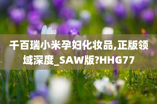 千百瑞小米孕妇化妆品,正版领域深度_SAW版?HHG77