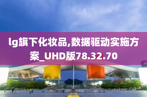 lg旗下化妆品,数据驱动实施方案_UHD版78.32.70