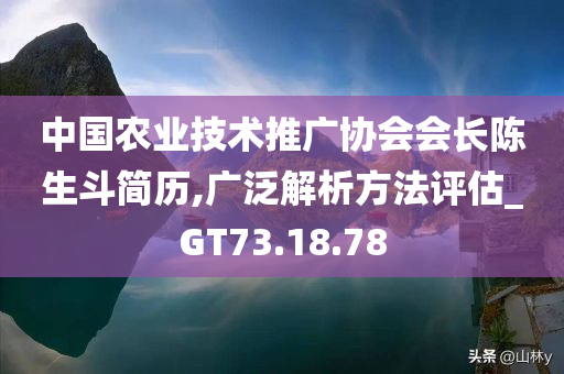 中国农业技术推广协会会长陈生斗简历,广泛解析方法评估_GT73.18.78