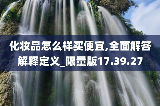 化妆品怎么样买便宜,全面解答解释定义_限量版17.39.27