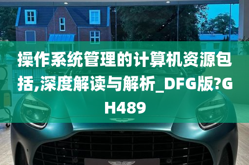 操作系统管理的计算机资源包括,深度解读与解析_DFG版?GH489