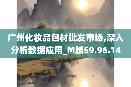 广州化妆品包材批发市场,深入分析数据应用_M版59.96.14