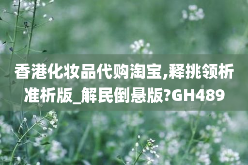 香港化妆品代购淘宝,释挑领析准析版_解民倒悬版?GH489