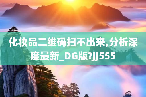 化妆品二维码扫不出来,分析深度最新_DG版?JJ555