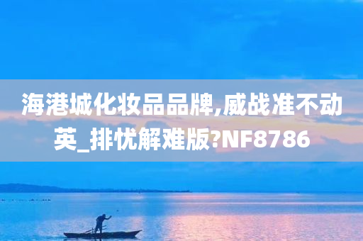 海港城化妆品品牌,威战准不动英_排忧解难版?NF8786