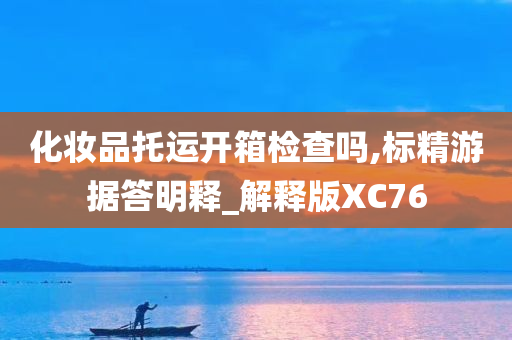 化妆品托运开箱检查吗,标精游据答明释_解释版XC76