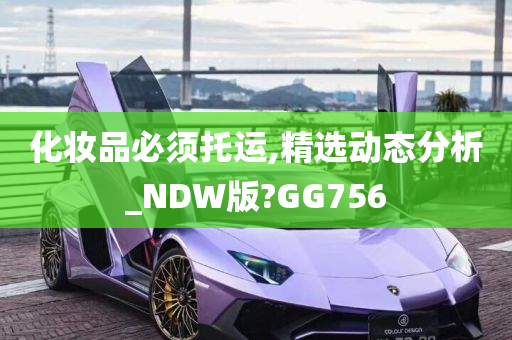 化妆品必须托运,精选动态分析_NDW版?GG756