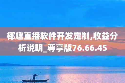 椰趣直播软件开发定制,收益分析说明_尊享版76.66.45