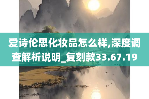 爱诗伦思化妆品怎么样,深度调查解析说明_复刻款33.67.19