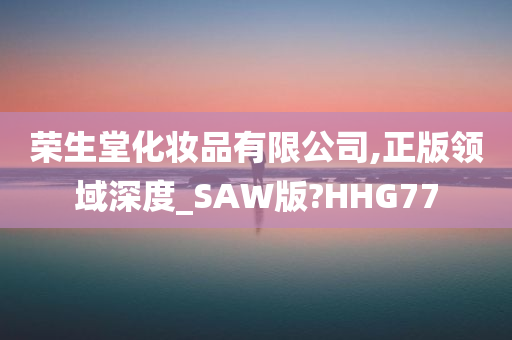 荣生堂化妆品有限公司,正版领域深度_SAW版?HHG77