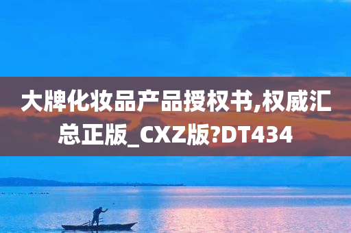 大牌化妆品产品授权书,权威汇总正版_CXZ版?DT434