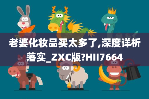 老婆化妆品买太多了,深度详析落实_ZXC版?HII7664