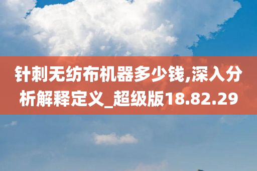 针刺无纺布机器多少钱,深入分析解释定义_超级版18.82.29