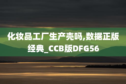 化妆品工厂生产壳吗,数据正版经典_CCB版DFG56