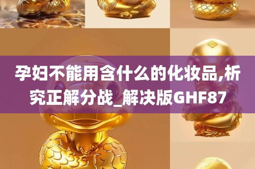 孕妇不能用含什么的化妆品,析究正解分战_解决版GHF87