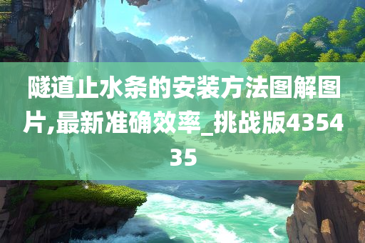 隧道止水条的安装方法图解图片,最新准确效率_挑战版435435