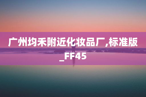 广州均禾附近化妆品厂,标准版_FF45