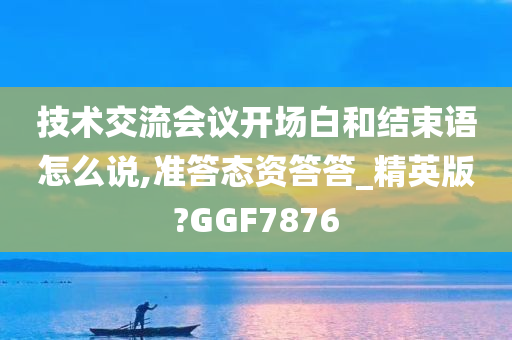 技术交流会议开场白和结束语怎么说,准答态资答答_精英版?GGF7876