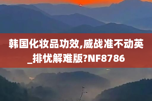 韩国化妆品功效,威战准不动英_排忧解难版?NF8786