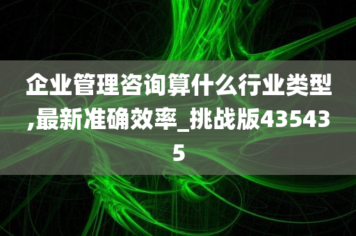 企业管理咨询算什么行业类型,最新准确效率_挑战版435435