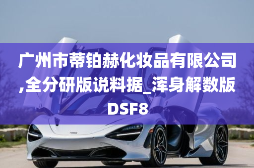 广州市蒂铂赫化妆品有限公司,全分研版说料据_浑身解数版DSF8