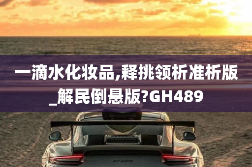 一滴水化妆品,释挑领析准析版_解民倒悬版?GH489