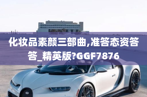 化妆品素颜三部曲,准答态资答答_精英版?GGF7876