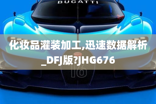 化妆品灌装加工,迅速数据解析_DFJ版?JHG676