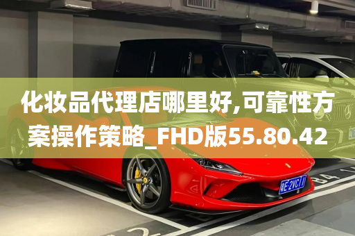 化妆品代理店哪里好,可靠性方案操作策略_FHD版55.80.42