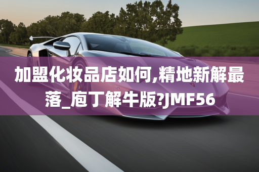 加盟化妆品店如何,精地新解最落_庖丁解牛版?JMF56