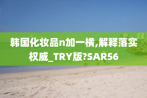 韩国化妆品n加一横,解释落实权威_TRY版?SAR56