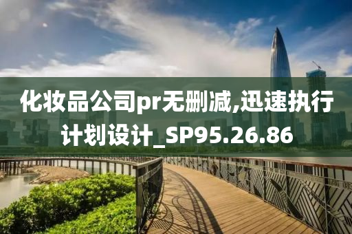 化妆品公司pr无删减,迅速执行计划设计_SP95.26.86