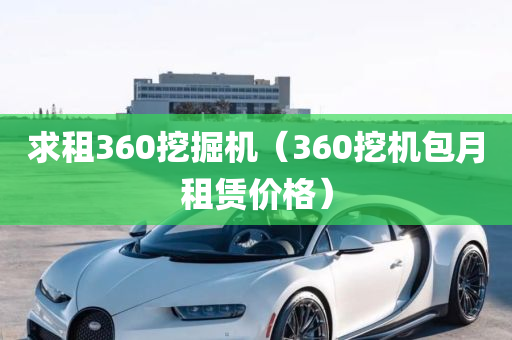 求租360挖掘机（360挖机包月租赁价格）