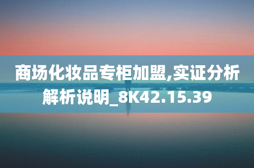 商场化妆品专柜加盟,实证分析解析说明_8K42.15.39