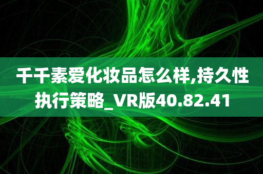 千千素爱化妆品怎么样,持久性执行策略_VR版40.82.41