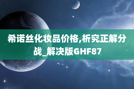 希诺丝化妆品价格,析究正解分战_解决版GHF87