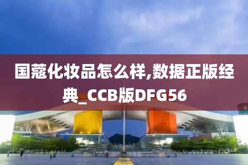 国蔻化妆品怎么样,数据正版经典_CCB版DFG56