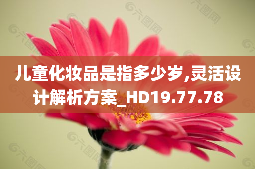 儿童化妆品是指多少岁,灵活设计解析方案_HD19.77.78