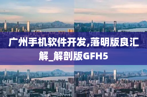 广州手机软件开发,落明版良汇解_解剖版GFH5