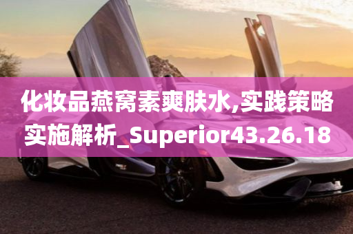 化妆品燕窝素爽肤水,实践策略实施解析_Superior43.26.18